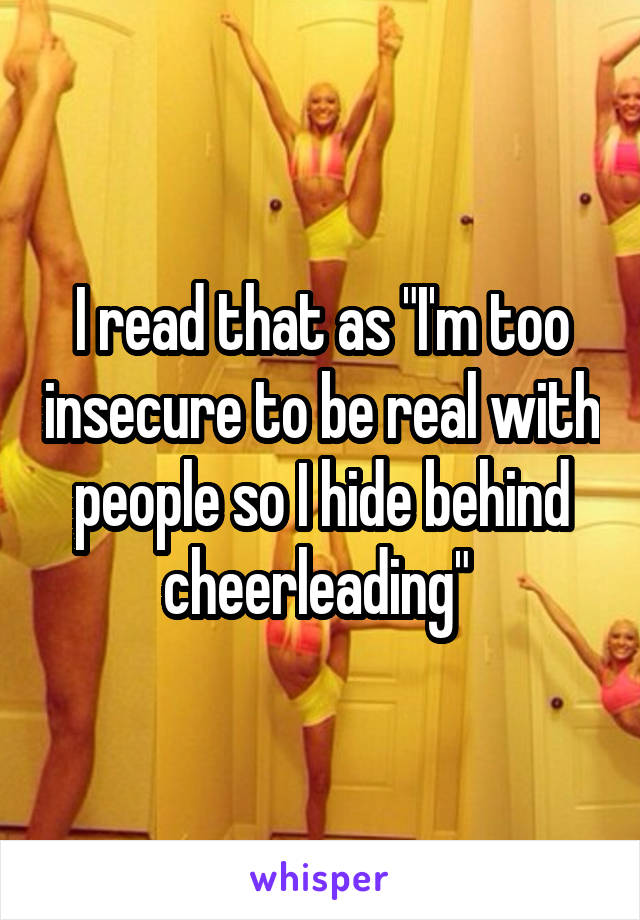 I read that as "I'm too insecure to be real with people so I hide behind cheerleading" 