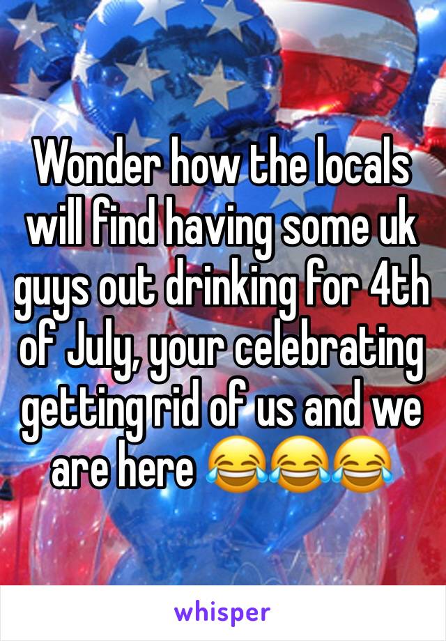 Wonder how the locals will find having some uk guys out drinking for 4th of July, your celebrating getting rid of us and we are here 😂😂😂