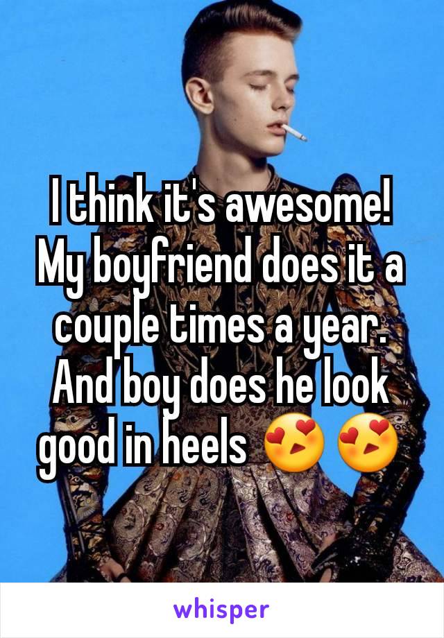 I think it's awesome! My boyfriend does it a couple times a year. And boy does he look good in heels 😍😍