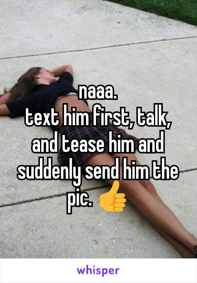 naaa.
text him first, talk, and tease him and suddenly send him the pic. 👍