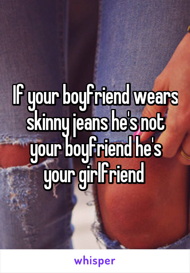 If your boyfriend wears skinny jeans he's not your boyfriend he's your girlfriend 