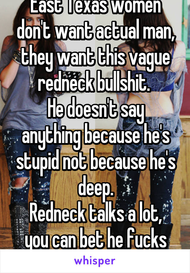 East Texas women don't want actual man, they want this vague redneck bullshit. 
He doesn't say anything because he's stupid not because he's deep.
Redneck talks a lot, you can bet he fucks &nvr lovesU
