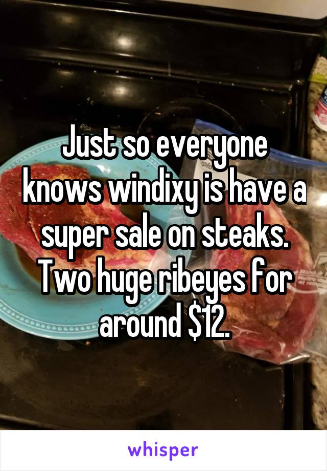 Just so everyone knows windixy is have a super sale on steaks. Two huge ribeyes for around $12.