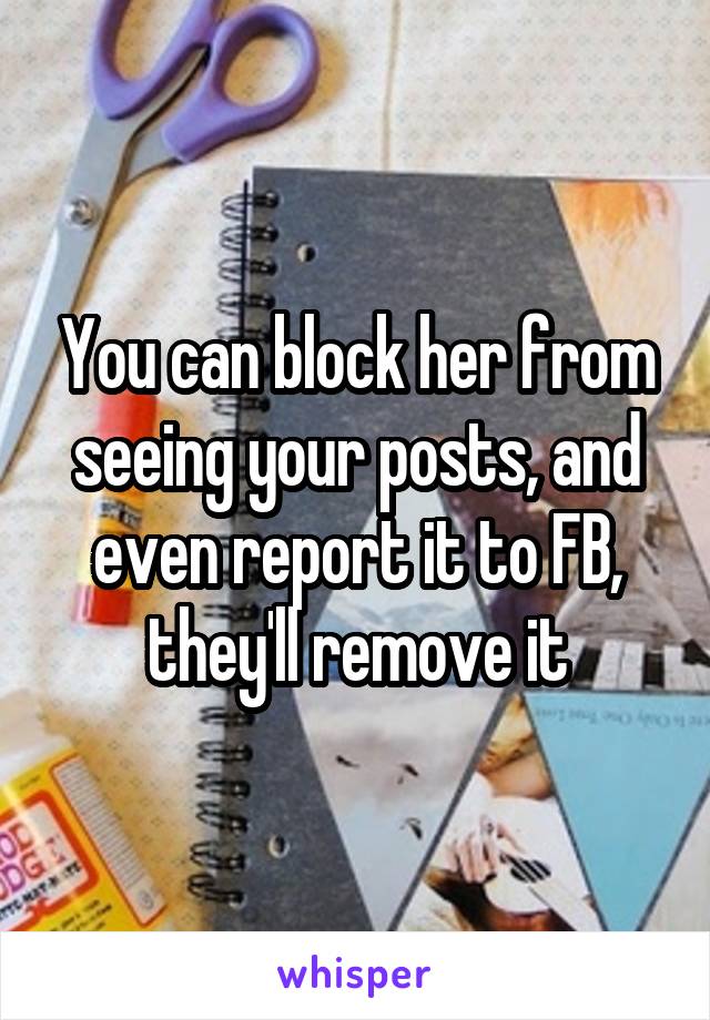 You can block her from seeing your posts, and even report it to FB, they'll remove it
