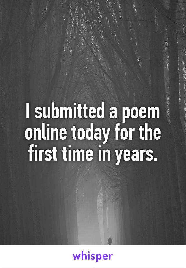 I submitted a poem online today for the first time in years.