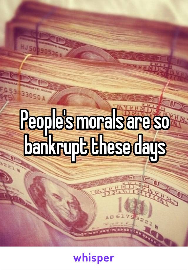 People's morals are so bankrupt these days