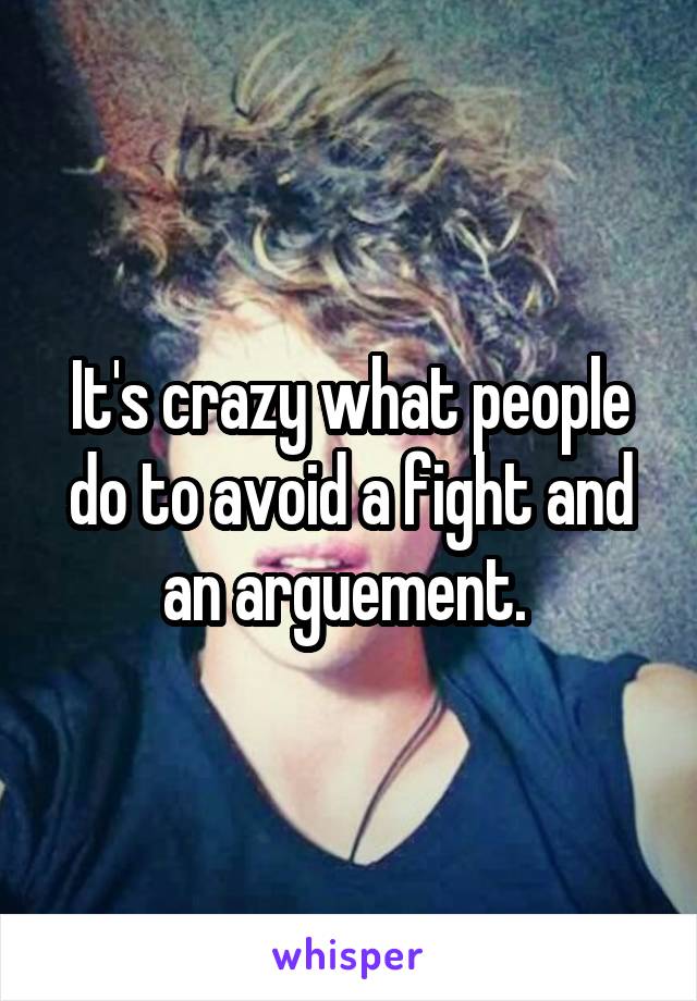 It's crazy what people do to avoid a fight and an arguement. 