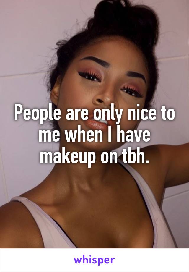 People are only nice to me when I have makeup on tbh.