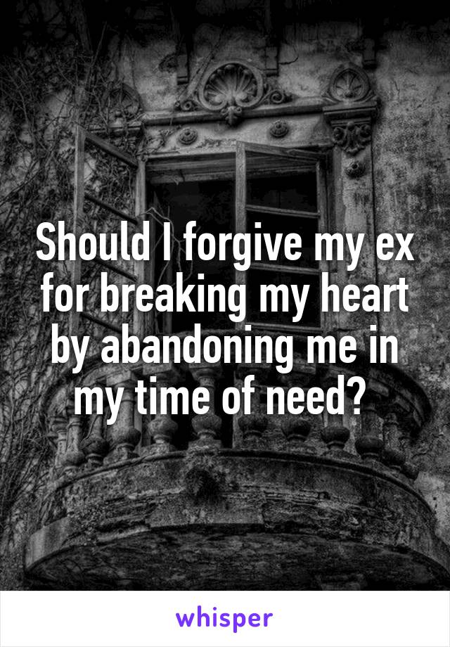 Should I forgive my ex for breaking my heart by abandoning me in my time of need? 