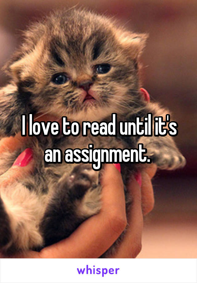 I love to read until it's an assignment. 