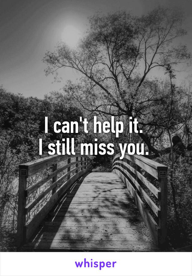 I can't help it. 
I still miss you. 