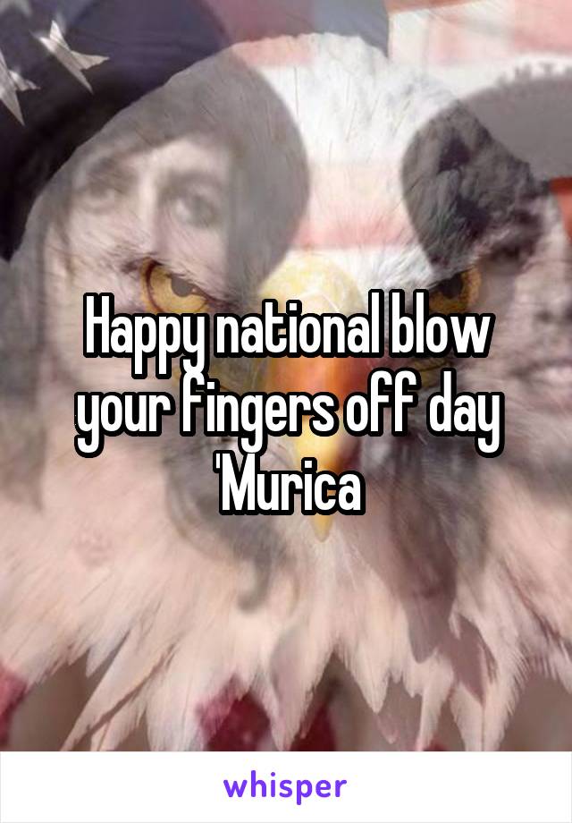 Happy national blow your fingers off day 'Murica