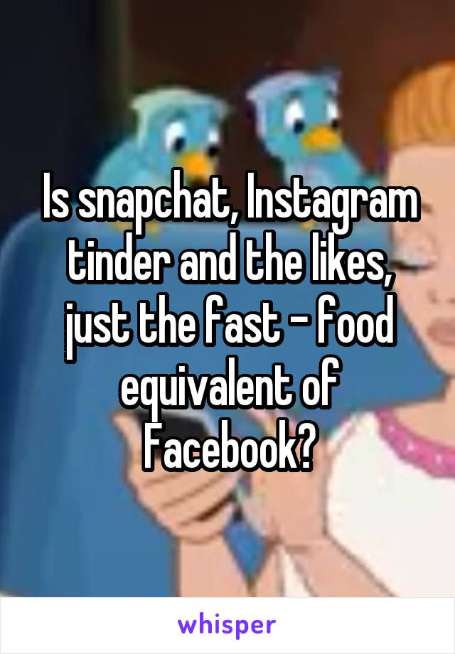 Is snapchat, Instagram tinder and the likes, just the fast - food equivalent of Facebook?