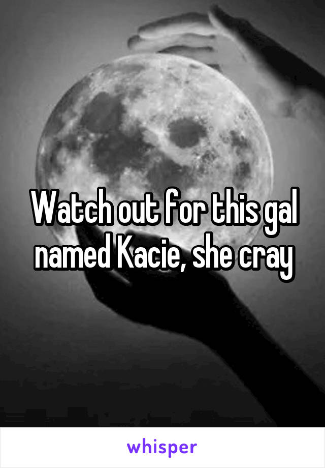 Watch out for this gal named Kacie, she cray