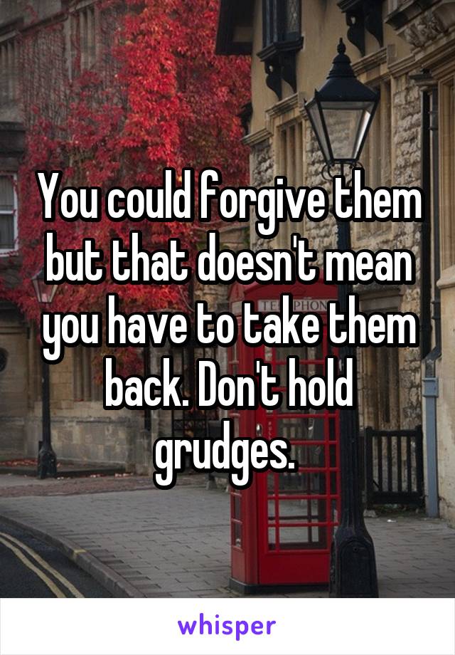 You could forgive them but that doesn't mean you have to take them back. Don't hold grudges. 