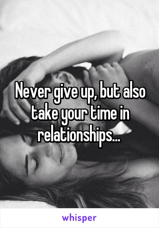 Never give up, but also take your time in relationships... 
