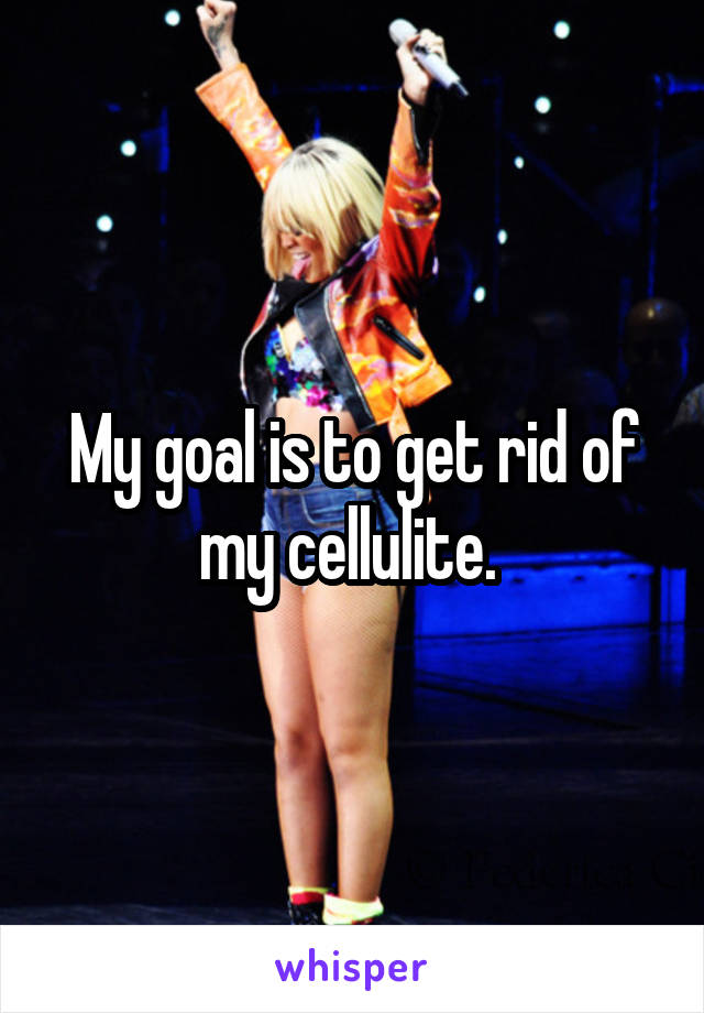 My goal is to get rid of my cellulite. 