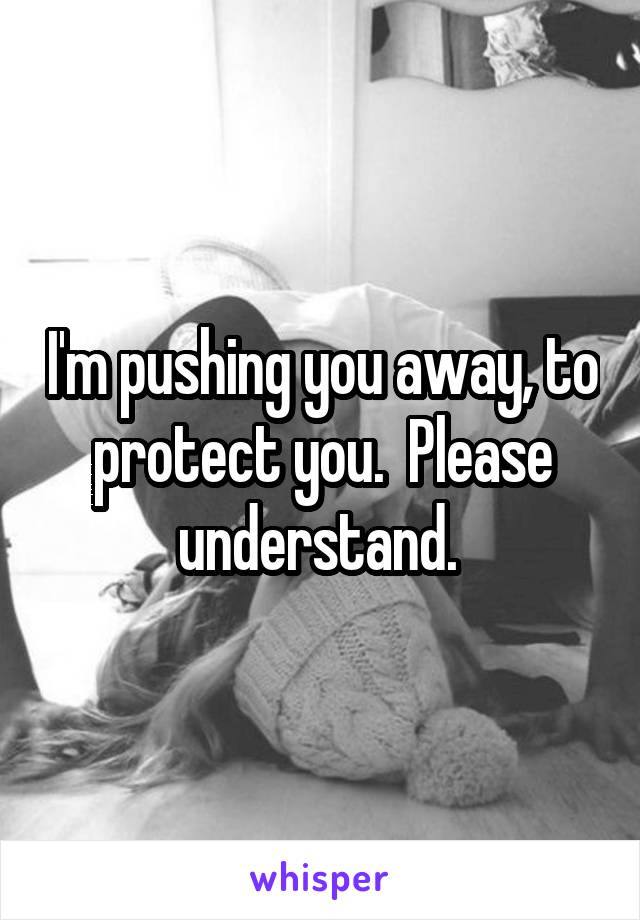 I'm pushing you away, to protect you.  Please understand. 