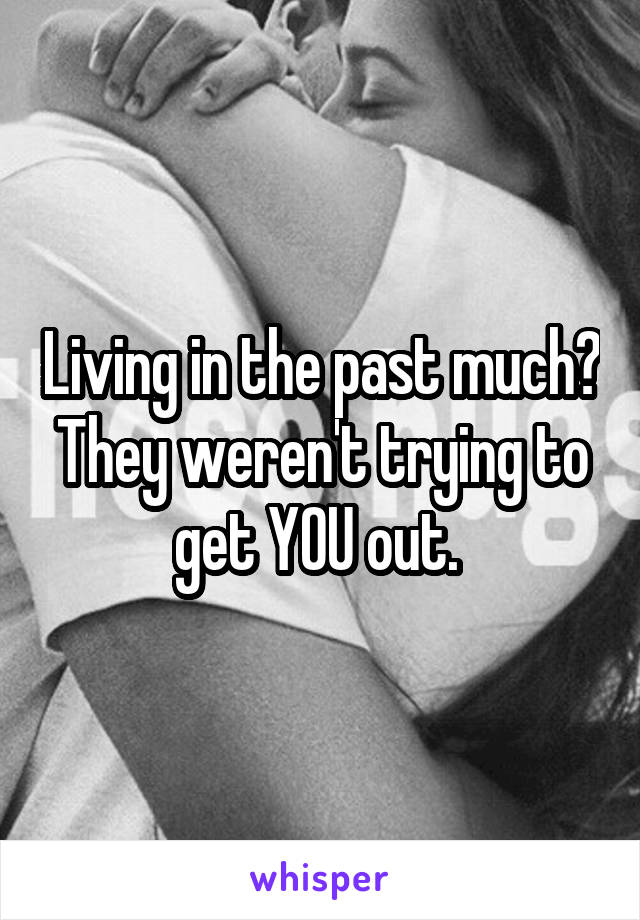 Living in the past much? They weren't trying to get YOU out. 