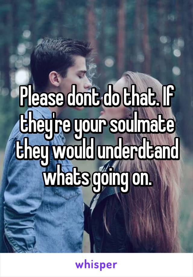 Please dont do that. If they're your soulmate they would underdtand whats going on.