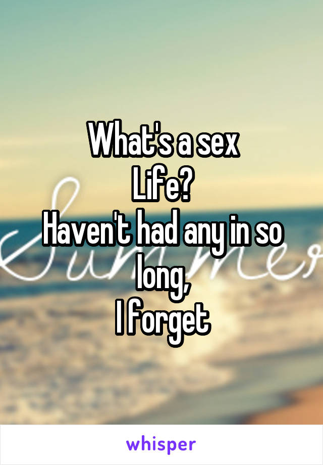 What's a sex
Life?
Haven't had any in so long,
I forget