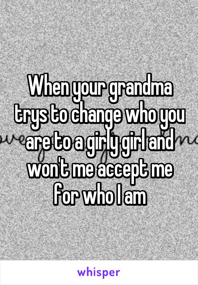 When your grandma trys to change who you are to a girly girl and won't me accept me for who I am