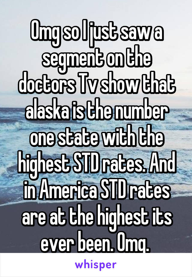 Omg so I just saw a segment on the doctors Tv show that alaska is the number one state with the highest STD rates. And in America STD rates are at the highest its ever been. Omg. 