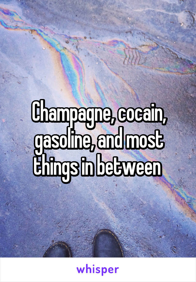 Champagne, cocain, gasoline, and most things in between 