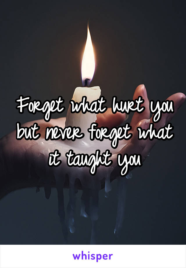 Forget what hurt you but never forget what it taught you