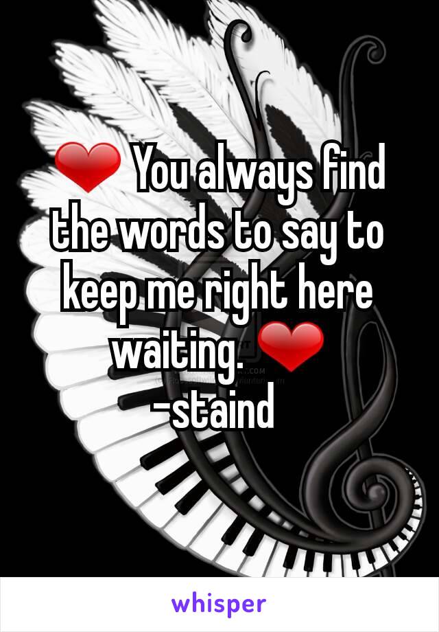 ❤ You always find the words to say to keep me right here waiting. ❤
-staind 