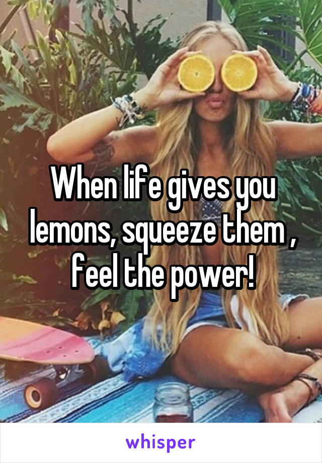 When life gives you lemons, squeeze them , feel the power!