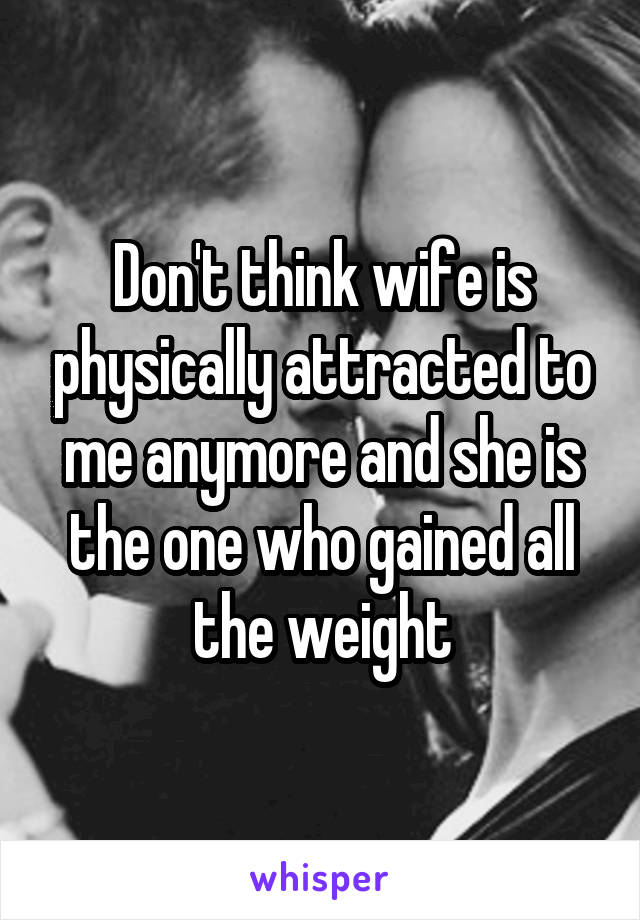 Don't think wife is physically attracted to me anymore and she is the one who gained all the weight