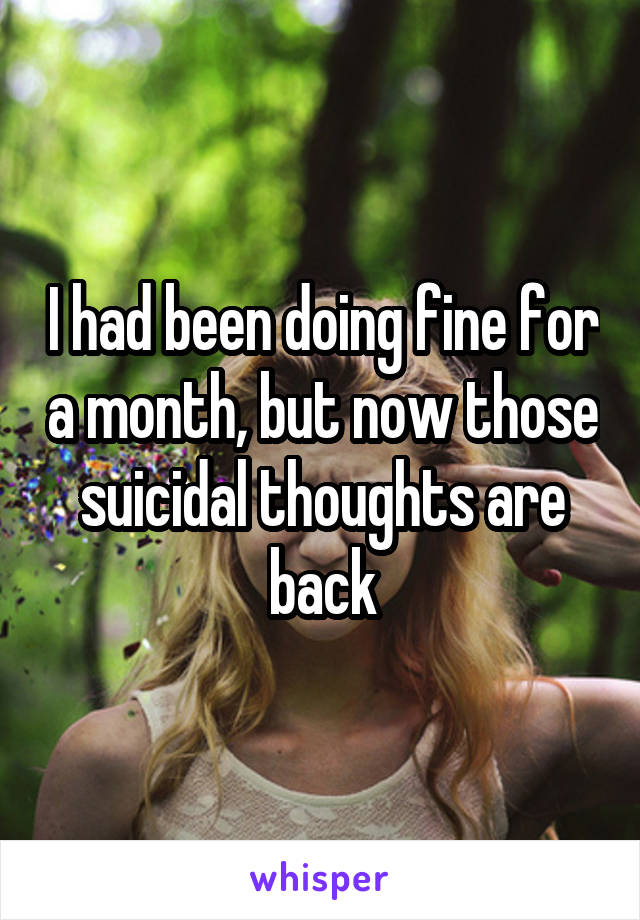I had been doing fine for a month, but now those suicidal thoughts are back