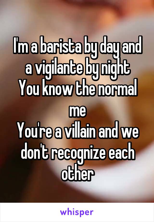 I'm a barista by day and a vigilante by night
You know the normal me
You're a villain and we don't recognize each other