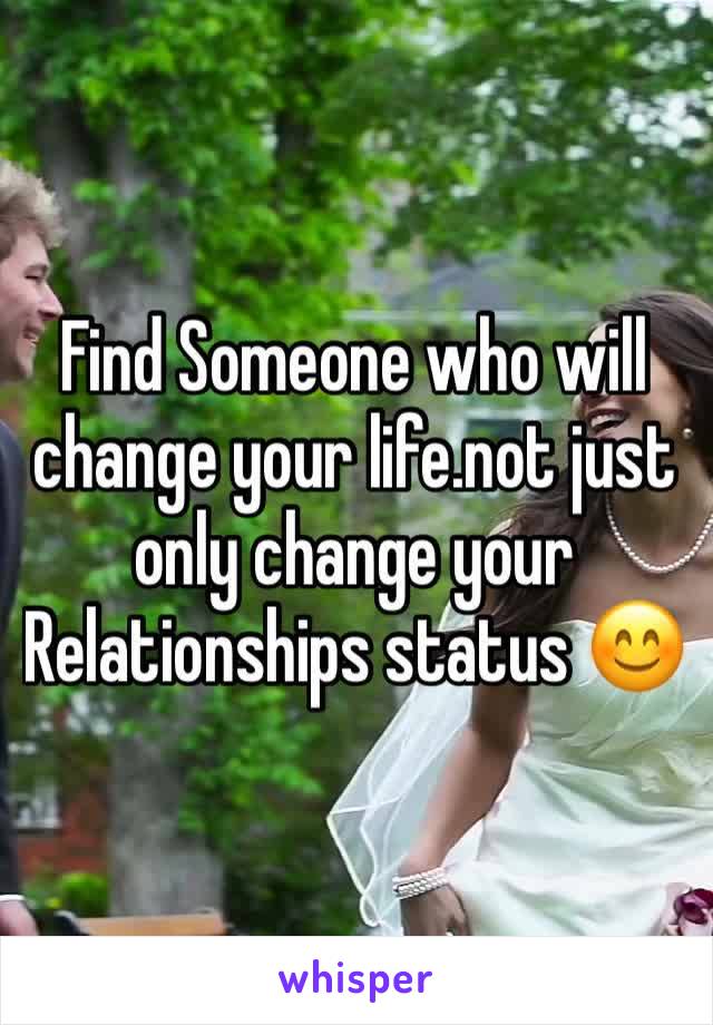 Find Someone who will change your life.not just only change your Relationships status 😊