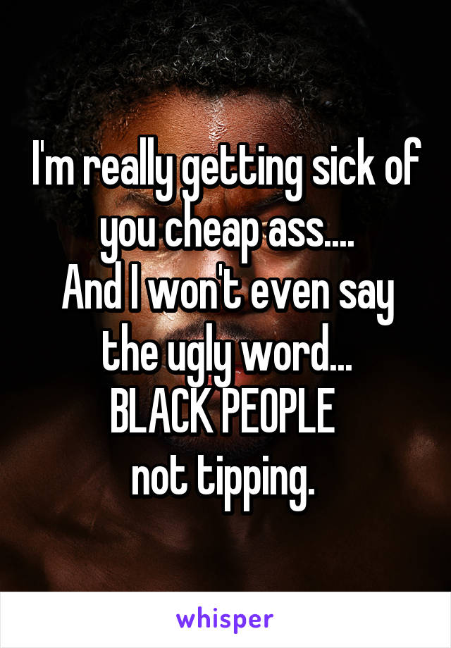 I'm really getting sick of you cheap ass....
And I won't even say the ugly word...
BLACK PEOPLE 
not tipping. 