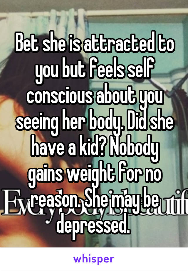 Bet she is attracted to you but feels self conscious about you seeing her body. Did she have a kid? Nobody gains weight for no reason. She may be depressed. 
