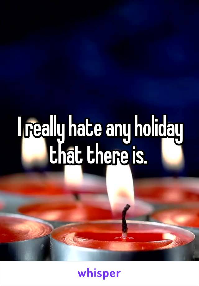 I really hate any holiday that there is. 
