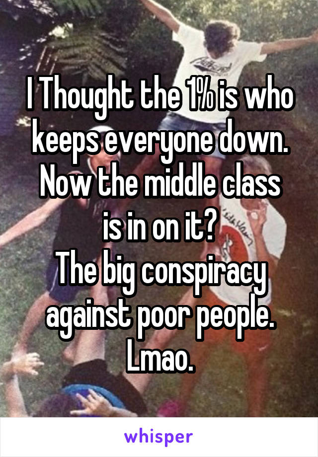 I Thought the 1% is who keeps everyone down.
Now the middle class is in on it?
The big conspiracy against poor people.
Lmao.
