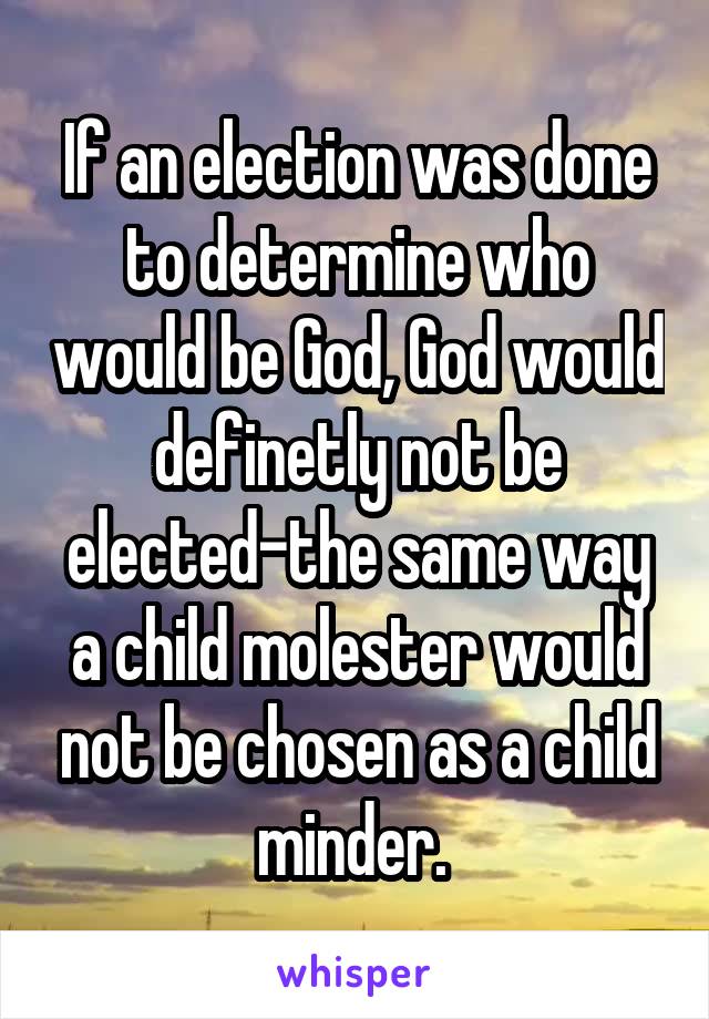If an election was done to determine who would be God, God would definetly not be elected-the same way a child molester would not be chosen as a child minder. 