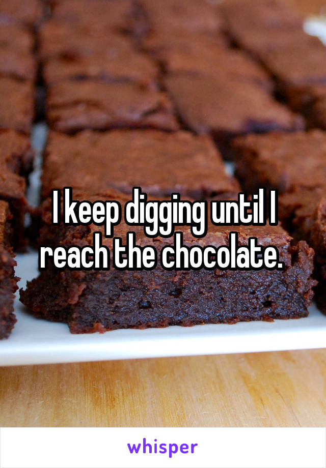 I keep digging until I reach the chocolate. 