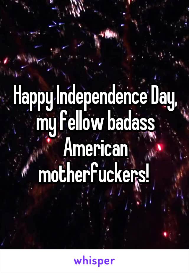 Happy Independence Day, my fellow badass American motherfuckers! 