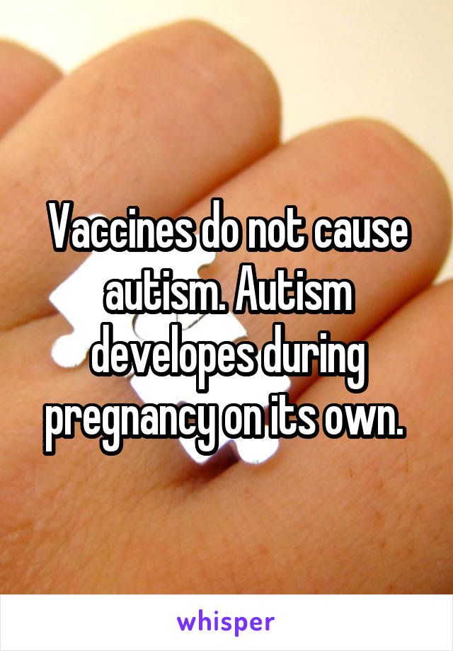 Vaccines do not cause autism. Autism developes during pregnancy on its own. 