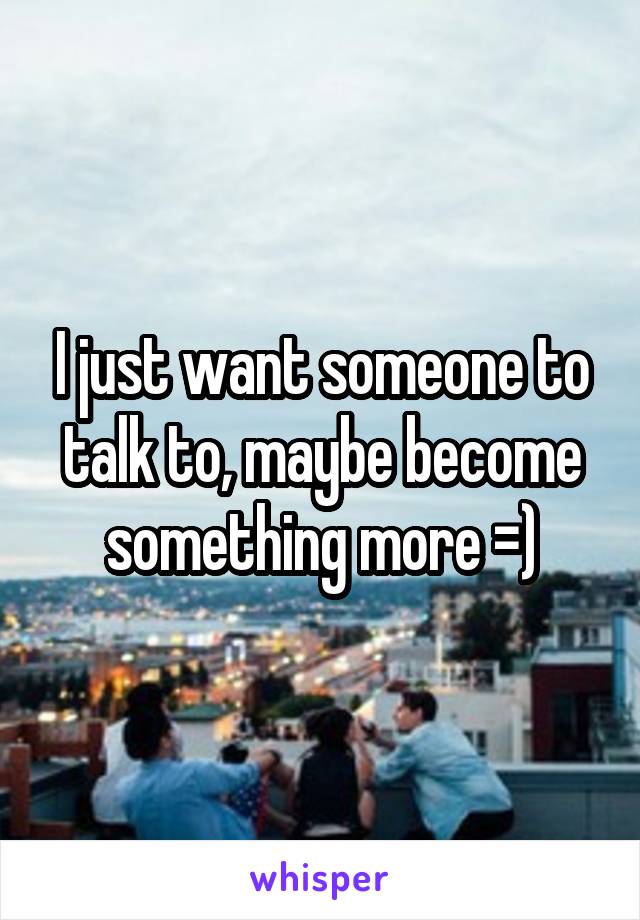 I just want someone to talk to, maybe become something more =)