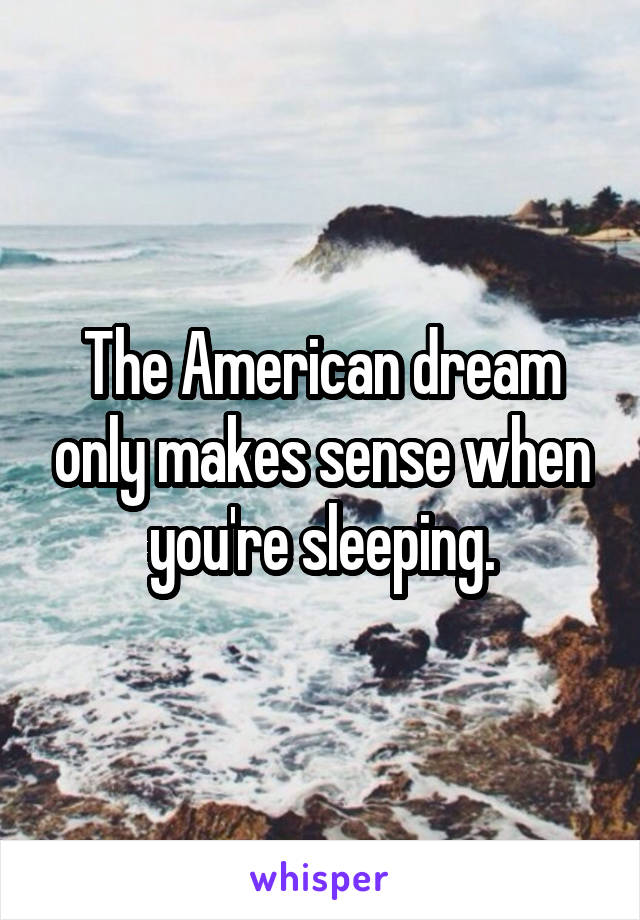 The American dream only makes sense when you're sleeping.