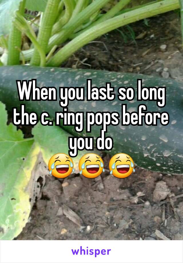When you last so long the c. ring pops before you do
😂😂😂