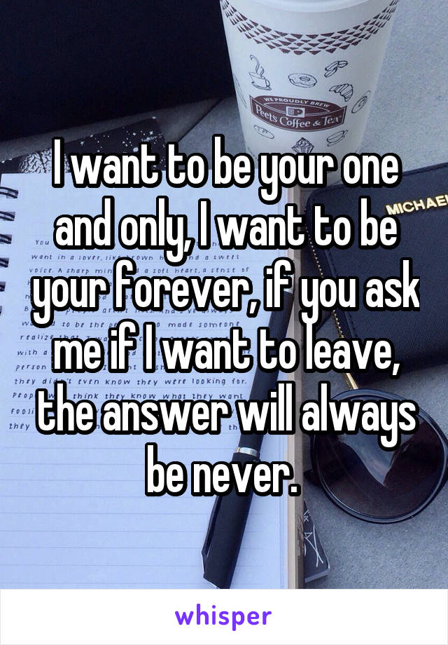 I want to be your one and only, I want to be your forever, if you ask me if I want to leave, the answer will always be never. 