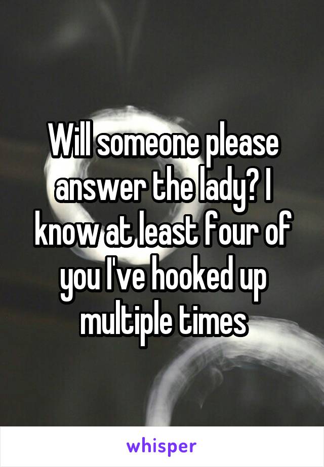 Will someone please answer the lady? I know at least four of you I've hooked up multiple times