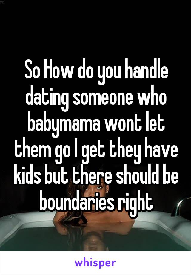 So How do you handle dating someone who babymama wont let them go I get they have kids but there should be boundaries right