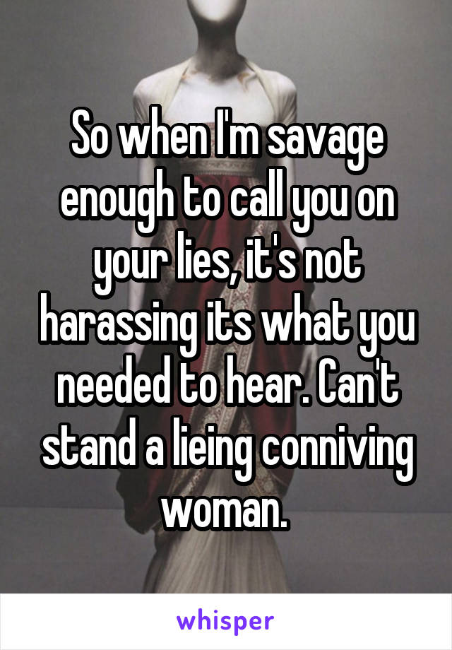 So when I'm savage enough to call you on your lies, it's not harassing its what you needed to hear. Can't stand a lieing conniving woman. 